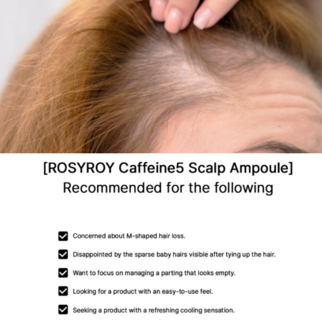 Rosyroy Caffeine 5 Scalp Ampoule 18 ml / 0.60fl.oz. *Product expires 9/2026 Roll-On Ampoule for Hair Loss & Scalp Care Salicylic Acid – Helps exfoliate dead skin cells and remove scalp buildup. L-Menthol – Provides a refreshing cooling effect for the scalp. Panthenol – Helps nourish and condition the hair. Caffeine – Helps maintain a healthy oil and moisture balance on the scalp. Plant-derived caffeine extracted from green coffee beans helps reduce hair loss and supports a healthy scalp environment. Additionally, cytokines stimulated by caffeine may help promote healthy hair growth.* Ficus carica (Fig) Vesicles – Figs contain natural proteolytic enzymes that help break down and remove dead skin cells from the scalp. Rich in polyphenols, they also help replenish essential nutrients, supporting a healthier scalp condition.* *Claims are based on the characteristics of the raw ingredients. Results may vary depending on individual conditions. Ingredients: Water, Caffeine (5%), Niacinamide, 1,2-Hexanediol, Butylene Glycol, C12-14 Pareth-12, Methyl Disopropyl propionamide, Ficus Carica (Fif) Vesicles, Ammonium Acryloyldimethyltaurate/VP Copolymer, Arginine, Salicyclic Acid, Panthenol, Glycerin, Menthol, Juniperus Virginiana Oil, Citrus Aurantium Bergamia (Bergamot) Fruit Oil, Rosmarinus Officinalis (Rosemary) Leaf Oil, Citrus Aurantium Bergamia (Bergamot) Fruit Oil, Rosmarinus Officinalis (Rosemary) Leaf Oil, Disodium EDTA, Pinus Sylvestris Leaf Oil, Lavandula Hybrida Oil, Copaifera Officinalis (Balsam Copaiba) Resin, Melaleuca Alternifolia (Tea Tree) Leaf Oil, Mentha Piperita (Peppermint) Oil, Cupressus Sempervirens Leaf/Nut/Stem oil, Linalool, Limonene HAIR