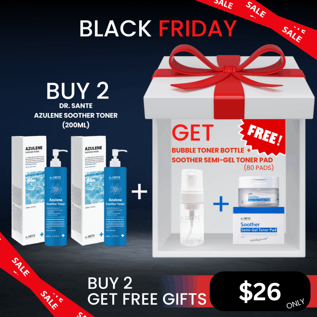Dr.SANTE Soother Toner (200ml) 2ea + FREE Dr. Sante Semi-Gel Toner Pad (1box*80Pads) & Bubble Bottle_Black Friday Sale Dr.SANTE Soother Toner (200ml) 2EA + FREE Dr. Sante Semi-Gel Toner Pad (1box*80Pads) & Free Bubble Bottle_Black Friday Sale Log in or register now to access special pricing. Soothing Moisturizing Pad for sensitive skin. Excellent moisture absorption and water resistance! Just 7 Mins for instant hydration! Gentle on sensitive skin Eco-friendly care - 100% naturally biodegradable! Good to pair with Azuelen base Dr. Sante Soother Toner Dr. SANTE – KOREA NO.1 AESTHETIC BRAND Loved by Korean estheticians and K-beauty customers Beautiful skin starts from here. | You’ll hear the difference in your skin – with Dr. SANTE Black Friday Sale