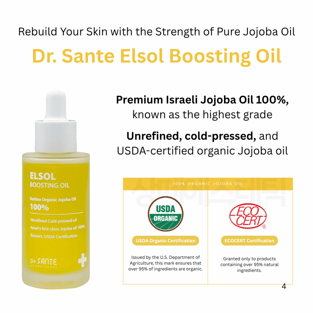 Dr. Sante Elsol Boosting Oil (50ml) Premium Israeli Jojoba Oil 100%, known as the highest grade Unrefined, cold-pressed, and USDA-certified organic Jojoba oil For dry skin, all skin type Dr. Sante Elsol Boosting Oil Ingredient : Israeli Jojoba Oil 100% Dr. SANTE – KOREA NO.1 AESTHETIC BRAND