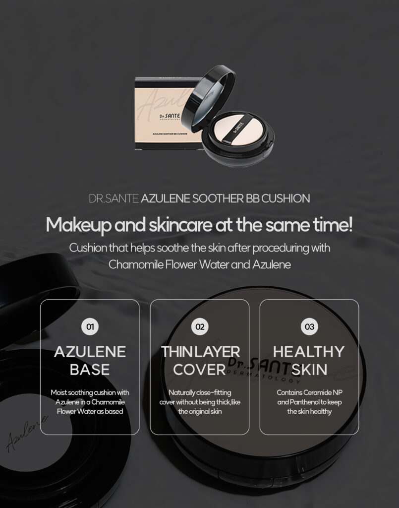 Dr. Sante Azulene Soother BB Cushion (15g) Moisturizing and close-fitting perfect skin fit azulene ingredietn based airless BB cushion Makeup and skincare at the same time! cushion that helps soothe the skin after facial treatment #azulene base #thinlayer cover #healthy skin Dr. SANTE – KOREA NO.1 AESTHETIC BRAND Loved by Korean estheticians and K-beauty customers Beautiful skin starts from here. | You’ll hear the difference in your skin – with Dr. SANTE Dr. Sante Azulene Soother BB Cushion Ingredients : Chamomile Flower Water, Propanediol, Cetyl Ethylhexanoate, Caprylic/Capric Triglyceride, Titanium Dioxide, Butylene Glycol, Ethylhexyl Salicylate, Butyloctyl Salicylate, Phenyl Trimethicone, Cetearyl/PPG-10/1 Dimethicone, Polyglyceryl-6 Polyricinoleate, Ethylhexyl Palmitate, Purified Water, 1,2-Hexanediol, Disteardimonium Hectorite, Diisostearyl Malate, Sorbitan Sesquioleate, Zinc Oxide, Magnesium Sulfate, Beeswax, Ethoxy Diglycol, Panthenol, Lactobacillus Ferment Lysate, Evening Primrose Oil, Fragrance, Rosehip Extract, Mica, HDI/Trimethylol Hexyllactone Crosspolymer, Yellow Iron Oxide, Caprylyl Glycol, Aluminum Hydroxide, Triethoxycaprylylsilane, Tocopheryl Nicotinate, Red Iron Oxide, Ethylhexylglycerin, Methyldiisopropylpropionamide, Linseed Oil, Black Iron Oxide, Disodium EDTA, Sorbitan Laurate, Benzyl Salicylate, Silica, Hydrolyzed Chondrus Crispus/Chondrus Gum, Glycerin, Sodium Hyaluronate, Guaiazulene, Hydroxyethylcellulose, Acetyl Dipeptide-1 Cetyl Ester, Sodium Hyaluronate Crosspolymer, Hydrolyzed Hyaluronic Acid, Hydroxypropyltrimonium Hyaluronate, Ceramide NP, Tetracarboxymethyl Hexanoyl Dipeptide-12, Hyaluronic Acid, Sodium Acetylated Hyaluronate