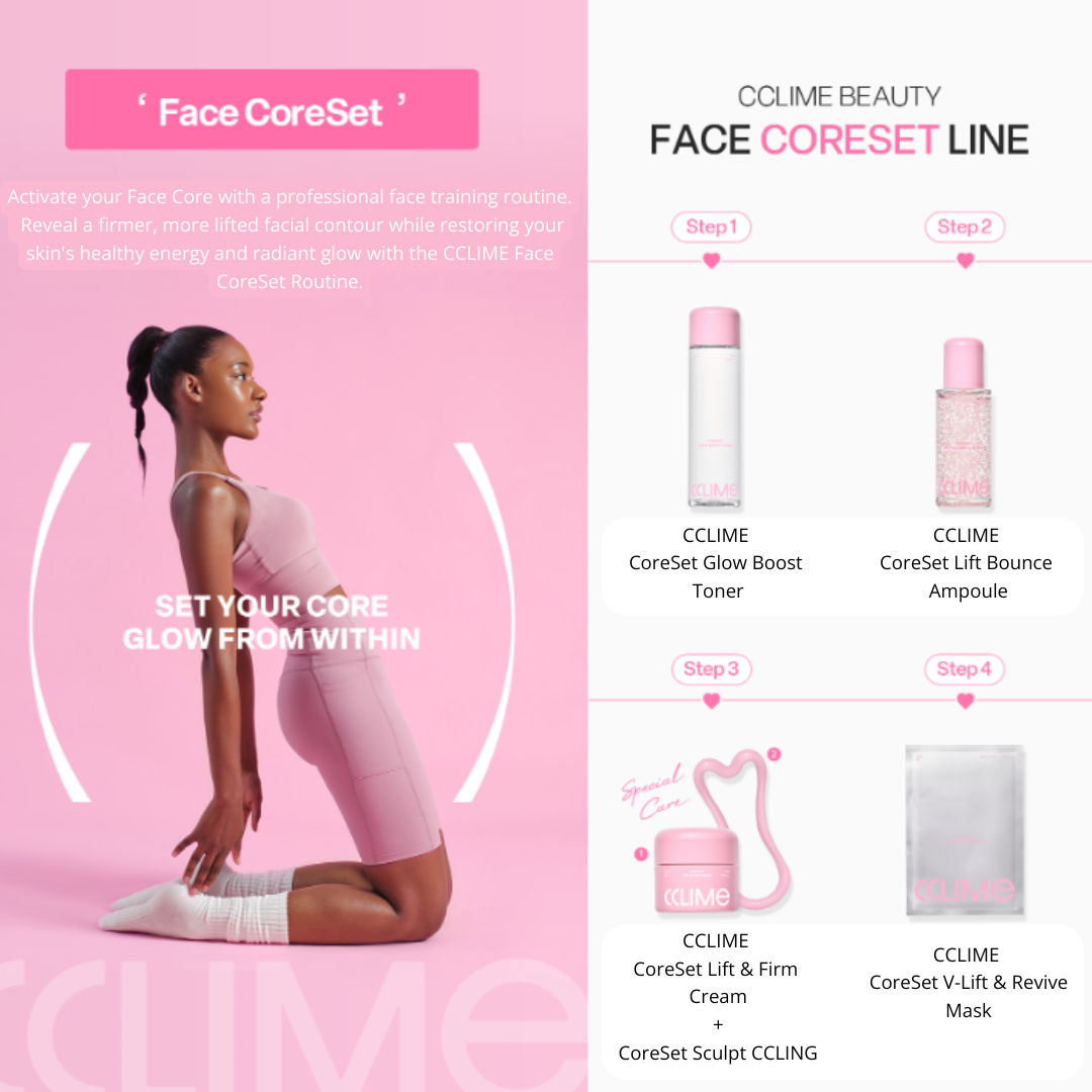 CCLIME CoreSet Glow Boost Toner 130ml Hydrate. Protect. Glow. Toner A moisture-boosting toner powered by antioxidants to prep your skin for optimal absorption. Helps improve hydration, strengthen the skin barrier, and reveal a healthy, radiant complexion. The Truth Discovered Through 28 Years of Esthetic Expertise After caring for approximately 1.8 million clients, Cclime Esthetic uncovered one essential principle: The foundation of youthful, firm skin begins with properly resetting the facial core. CCLIME Face CoreSet Routine Activate your Face Core with a professional face training routine. Reveal a firmer, more lifted facial contour while restoring your skin's healthy energy and radiant glow with the CCLIME Face CoreSet Routine. Step 1 CCLIME CoreSet Glow Boost Toner Preps the skin with deep hydration and antioxidant care. Step 2 CCLIME CoreSet Lift Bounce Ampoule Delivers intensive firming and plumping care. Step 3 CCLIME CoreSet Lift & Firm Cream CoreSet Sculpt CCLING Massage with the CCLING tool to help enhance absorption and promote a firmer, more sculpted appearance. Step 4 CCLIME CoreSet V-Lift & Revive Mask Locks in moisture while helping the skin appear lifted, refreshed, and revitalized. CCLIME CoreSet Glow Boost Toner Ingredients: Purified Water, Propanediol, Butylene Glycol, Dipropylene Glycol, 1,2-Hexanediol, Tripropylene Glycol, Betaine, Panthenol, Polyglycerin-16, Glycerin, Disiloxane, Xanthan Gum, Hydroxyacetophenone, Glyceryl Caprylate, Sodium Acrylate/Sodium Acryloyldimethyl Taurate Copolymer, Fragrance (Parfum), Carob Fruit Extract, Golden Kelp Extract, Hydrogenated Lecithin, Centella Asiatica Extract, Fig Fruit Extract, Caprylyl Glycol, Ceramide NP, Tocopherol, Acetyl Hexapeptide-8, Copper Tripeptide-1, Palmitoyl Tripeptide-1, Palmitoyl Tetrapeptide-7, Tripeptide-1, Palmitoyl Pentapeptide-4, Palmitoyl Tripeptide-1, Hexapeptide-9, Resveratrol, Sodium Hyaluronate, Hydrogenated Phosphatidylcholine, Sodium DNA, Polyglyceryl-4 Caprate, Lecithin, Ammonium Acryloyldimethyltaurate/VP Copolymer, Scutellaria Baicalensis Root Extract, Pullulan, Tetrahydropiperine, Jojoba Seed Extract, Arginine